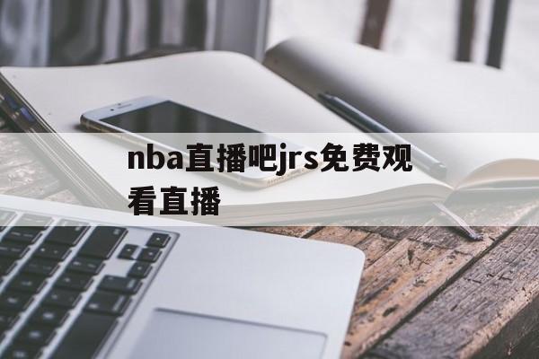 nba直播吧jrs免费观看直播_(nba直播视频jrs) 第1张 nba直播吧jrs免费观看直播_(nba直播视频jrs) 第1张