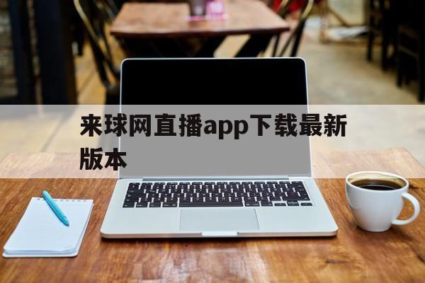 来球网直播app下载最新版本_(来球网直播app下载最新版本安装)  第1张