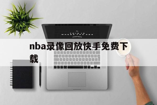 nba录像回放快手免费下载_(nba录像回放快手免费下载安装) 第1张 nba录像回放快手免费下载_(nba录像回放快手免费下载安装) 第1张