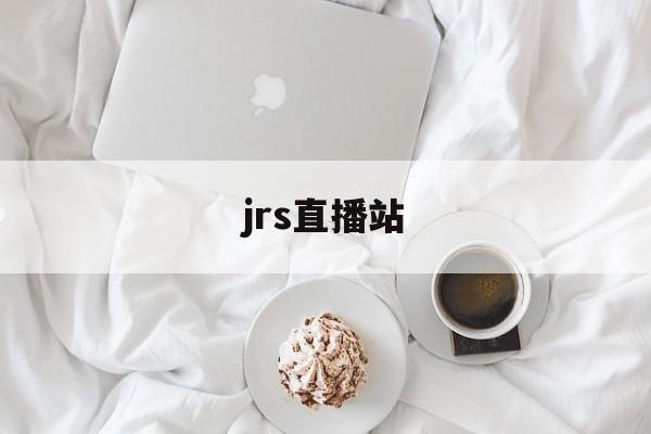 jrs直播站_(jrs直播吧jrs低调看直播)