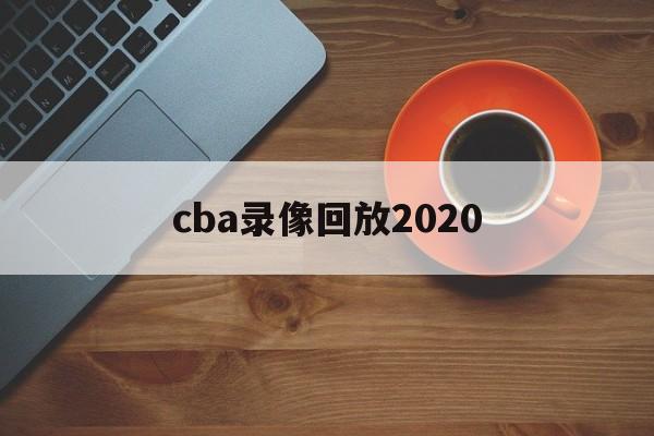cba录像回放2020_(CBA录像回放2024年) 第1张 cba录像回放2020_(CBA录像回放2024年) 第1张