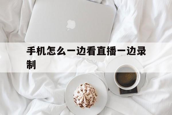 手机怎么一边看直播一边录制_(手机怎么一边看直播一边录制视频) 第1张 手机怎么一边看直播一边录制_(手机怎么一边看直播一边录制视频) 第1张