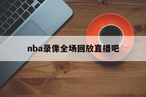 nba录像全场回放直播吧_(nba录像全场回放直播吧在线观看) 第1张 nba录像全场回放直播吧_(nba录像全场回放直播吧在线观看) 第1张