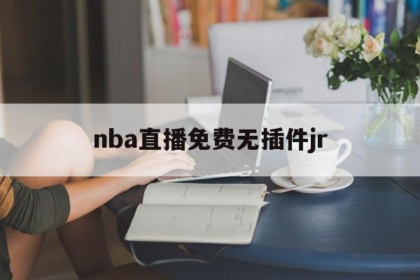 nba直播免费无插件jr_(NBA直播免费无插件在线观看) 第1张 nba直播免费无插件jr_(NBA直播免费无插件在线观看) 第1张