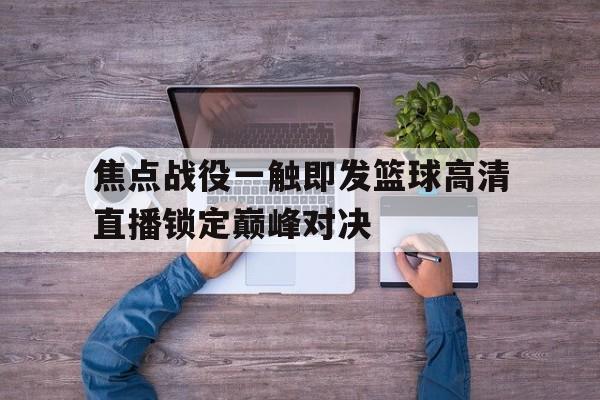 关于焦点战役一触即发篮球高清直播锁定巅峰对决的信息 第1张 关于焦点战役一触即发篮球高清直播锁定巅峰对决的信息 第1张