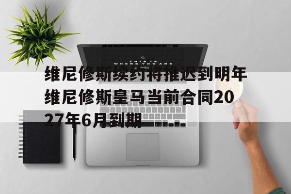 关于维尼修斯续约将推迟到明年维尼修斯皇马当前合同2027年6月到期的信息 第1张 关于维尼修斯续约将推迟到明年维尼修斯皇马当前合同2027年6月到期的信息 第1张