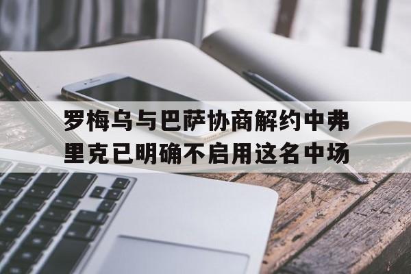关于罗梅乌与巴萨协商解约中弗里克已明确不启用这名中场的信息 第1张 关于罗梅乌与巴萨协商解约中弗里克已明确不启用这名中场的信息 第1张