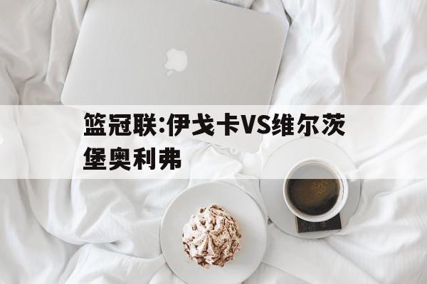 包含篮冠联:伊戈卡VS维尔茨堡奥利弗的词条  第1张