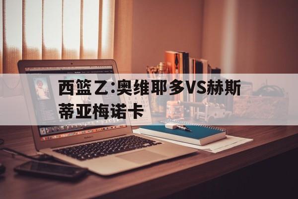 西篮乙:奥维耶多VS赫斯蒂亚梅诺卡的简单介绍 第1张 西篮乙:奥维耶多VS赫斯蒂亚梅诺卡的简单介绍 第1张