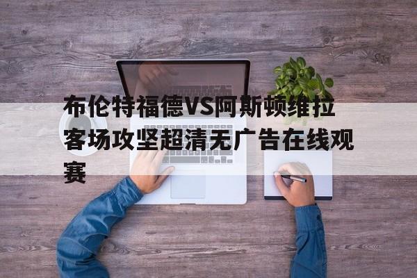 布伦特福德VS阿斯顿维拉客场攻坚超清无广告在线观赛的简单介绍 第1张 布伦特福德VS阿斯顿维拉客场攻坚超清无广告在线观赛的简单介绍 第1张