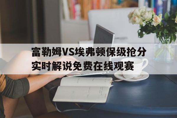 关于富勒姆VS埃弗顿保级抢分实时解说免费在线观赛的信息 第1张 关于富勒姆VS埃弗顿保级抢分实时解说免费在线观赛的信息 第1张