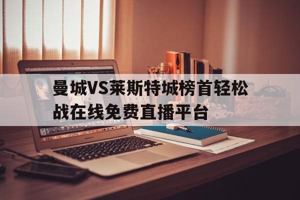 关于曼城VS莱斯特城榜首轻松战在线免费直播平台的信息