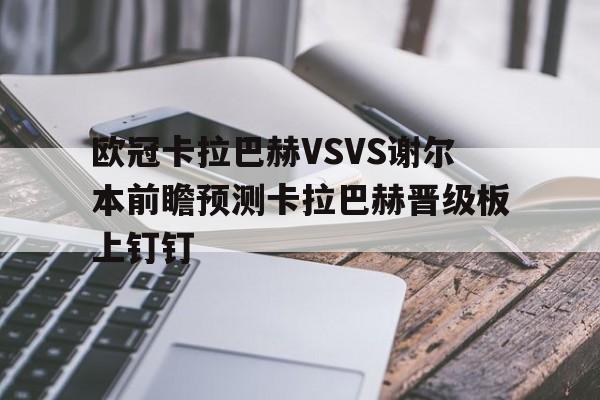 欧冠卡拉巴赫VSVS谢尔本前瞻预测卡拉巴赫晋级板上钉钉的简单介绍 第1张 欧冠卡拉巴赫VSVS谢尔本前瞻预测卡拉巴赫晋级板上钉钉的简单介绍 第1张