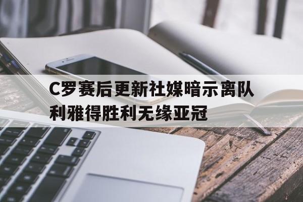 C罗赛后更新社媒暗示离队利雅得胜利无缘亚冠的简单介绍 第1张 C罗赛后更新社媒暗示离队利雅得胜利无缘亚冠的简单介绍 第1张