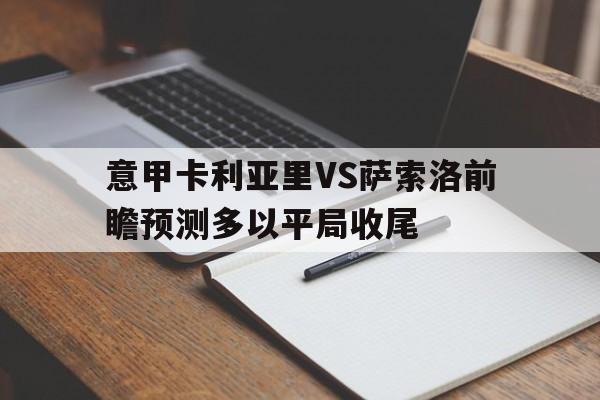 关于意甲卡利亚里VS萨索洛前瞻预测多以平局收尾的信息 第1张 关于意甲卡利亚里VS萨索洛前瞻预测多以平局收尾的信息 第1张