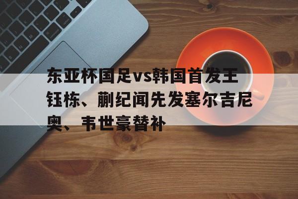 东亚杯国足vs韩国首发王钰栋、蒯纪闻先发塞尔吉尼奥、韦世豪替补的简单介绍 第1张 东亚杯国足vs韩国首发王钰栋、蒯纪闻先发塞尔吉尼奥、韦世豪替补的简单介绍 第1张