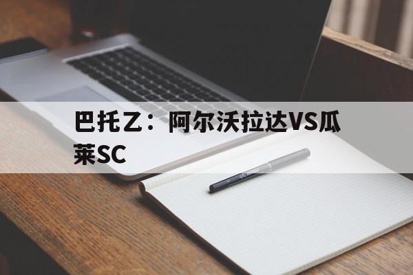 包含巴托乙:阿尔沃拉达VS瓜莱SC的词条 第1张 包含巴托乙:阿尔沃拉达VS瓜莱SC的词条 第1张
