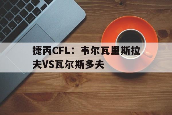 捷丙CFL：韦尔瓦里斯拉夫VS瓦尔斯多夫的简单介绍  第1张
