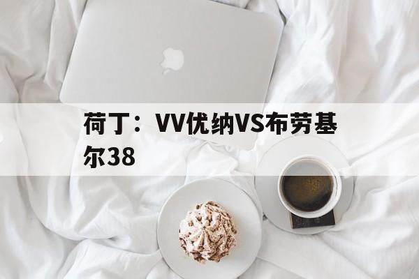 荷丁:VV优纳VS布劳基尔38的简单介绍 第1张 荷丁:VV优纳VS布劳基尔38的简单介绍 第1张