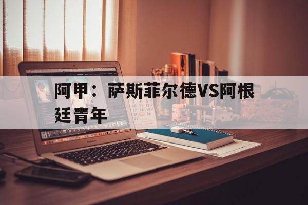 阿甲:萨斯菲尔德VS阿根廷青年的简单介绍 第1张 阿甲:萨斯菲尔德VS阿根廷青年的简单介绍 第1张