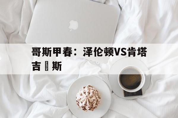 关于哥斯甲春:泽伦顿VS肯塔吉內斯的信息 第1张 关于哥斯甲春:泽伦顿VS肯塔吉內斯的信息 第1张