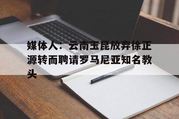 包含媒体人：云南玉昆放弃徐正源转而聘请罗马尼亚知名教头的词条  第1张