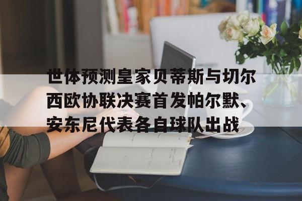 世体预测皇家贝蒂斯与切尔西欧协联决赛首发帕尔默、安东尼代表各自球队出战的简单介绍 第1张 世体预测皇家贝蒂斯与切尔西欧协联决赛首发帕尔默、安东尼代表各自球队出战的简单介绍 第1张