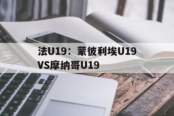 关于法U19:蒙彼利埃U19VS摩纳哥U19的信息 第1张 关于法U19:蒙彼利埃U19VS摩纳哥U19的信息 第1张