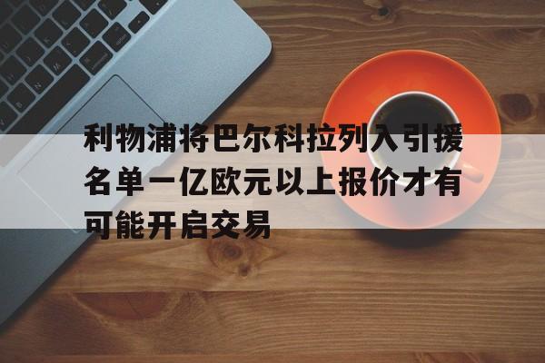包含利物浦将巴尔科拉列入引援名单一亿欧元以上报价才有可能开启交易的词条 第1张 包含利物浦将巴尔科拉列入引援名单一亿欧元以上报价才有可能开启交易的词条 第1张