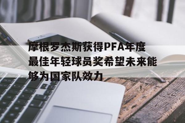 摩根罗杰斯获得PFA年度最佳年轻球员奖希望未来能够为国家队效力的简单介绍