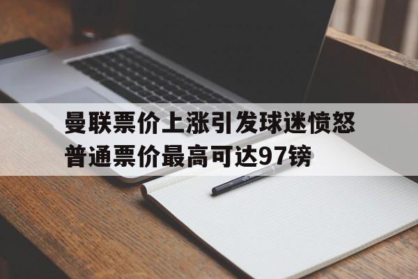 关于曼联票价上涨引发球迷愤怒普通票价最高可达97镑的信息