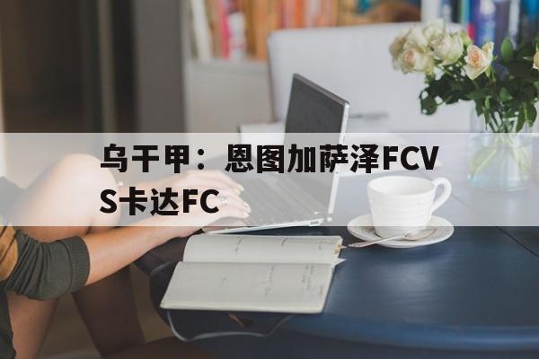 乌干甲：恩图加萨泽FCVS卡达FC的简单介绍