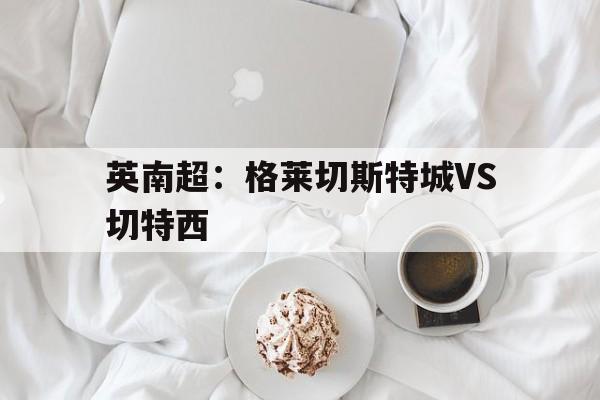 包含英南超：格莱切斯特城VS切特西的词条  第1张