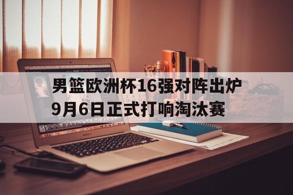 男篮欧洲杯16强对阵出炉9月6日正式打响淘汰赛
