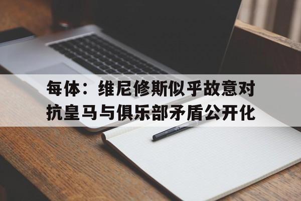 每体：维尼修斯似乎故意对抗皇马与俱乐部矛盾公开化的简单介绍  第1张