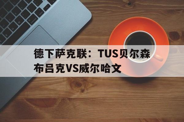 德下萨克联：TUS贝尔森布吕克VS威尔哈文的简单介绍