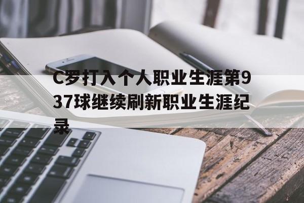 C罗打入个人职业生涯第937球继续刷新职业生涯纪录的简单介绍 第1张 C罗打入个人职业生涯第937球继续刷新职业生涯纪录的简单介绍 第1张