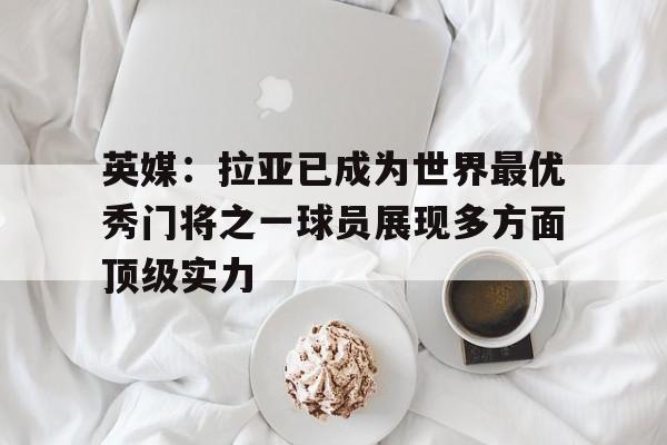 关于英媒:拉亚已成为世界最优秀门将之一球员展现多方面顶级实力的信息 第1张 关于英媒:拉亚已成为世界最优秀门将之一球员展现多方面顶级实力的信息 第1张