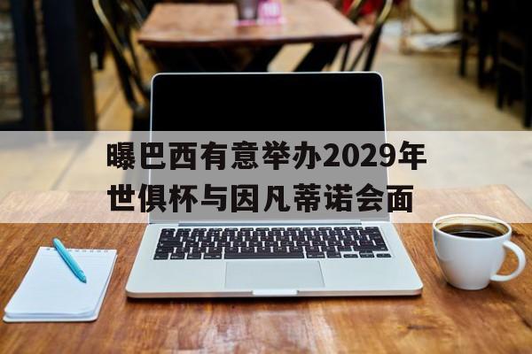 曝巴西有意举办2029年世俱杯与因凡蒂诺会面的简单介绍 第1张 曝巴西有意举办2029年世俱杯与因凡蒂诺会面的简单介绍 第1张