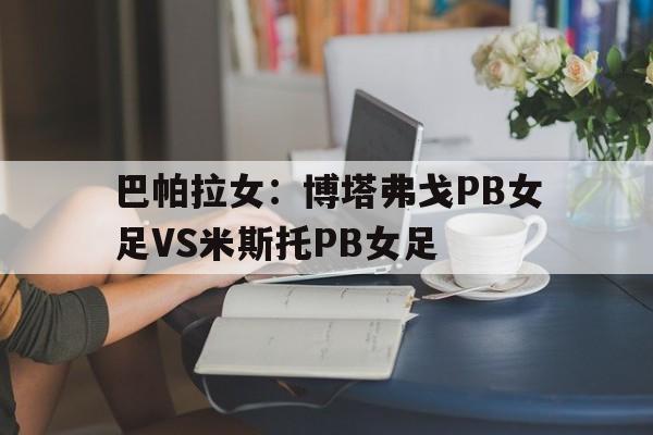 包含巴帕拉女：博塔弗戈PB女足VS米斯托PB女足的词条