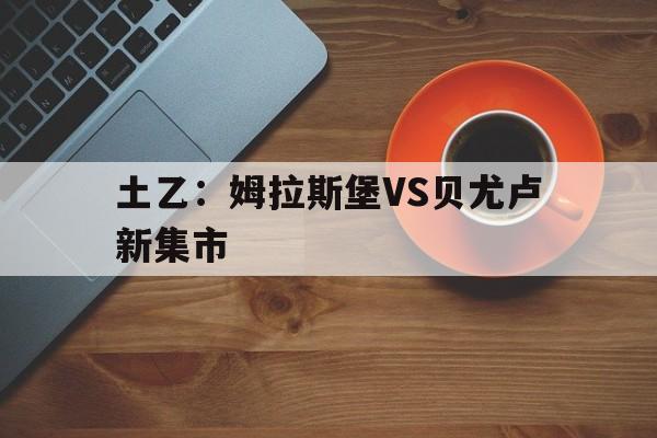 包含土乙：姆拉斯堡VS贝尤卢新集市的词条