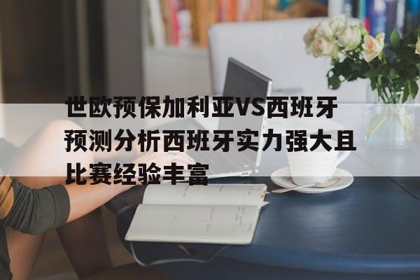 包含世欧预保加利亚VS西班牙预测分析西班牙实力强大且比赛经验丰富的词条 第1张 包含世欧预保加利亚VS西班牙预测分析西班牙实力强大且比赛经验丰富的词条 第1张