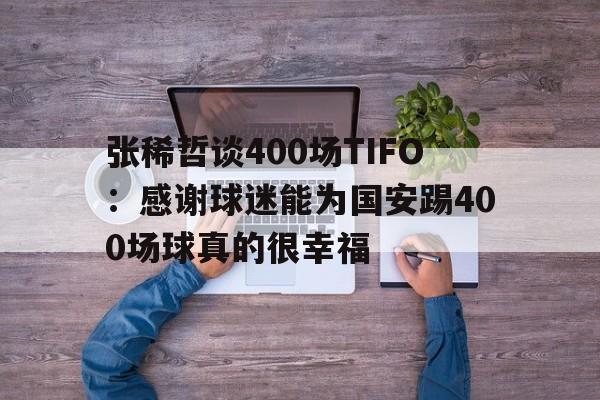 张稀哲谈400场TIFO:感谢球迷能为国安踢400场球真的很幸福的简单介绍 第1张 张稀哲谈400场TIFO:感谢球迷能为国安踢400场球真的很幸福的简单介绍 第1张