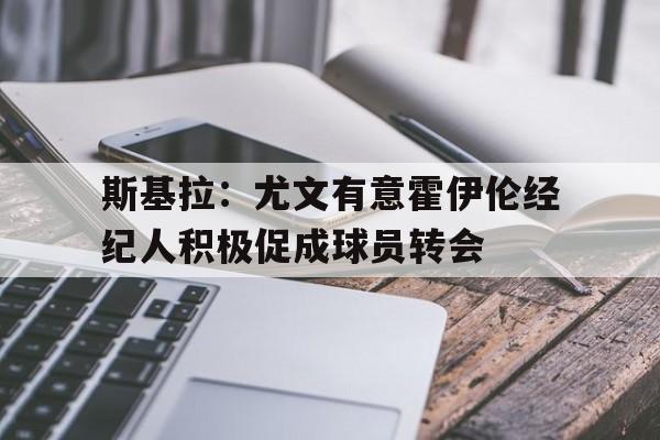 包含斯基拉:尤文有意霍伊伦经纪人积极促成球员转会的词条 第1张 包含斯基拉:尤文有意霍伊伦经纪人积极促成球员转会的词条 第1张