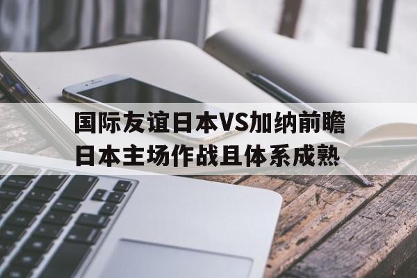 包含国际友谊日本VS加纳前瞻日本主场作战且体系成熟的词条  第1张