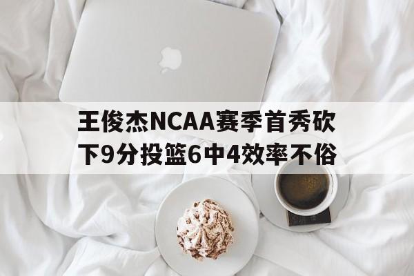 王俊杰NCAA赛季首秀砍下9分投篮6中4效率不俗的简单介绍 第1张 王俊杰NCAA赛季首秀砍下9分投篮6中4效率不俗的简单介绍 第1张