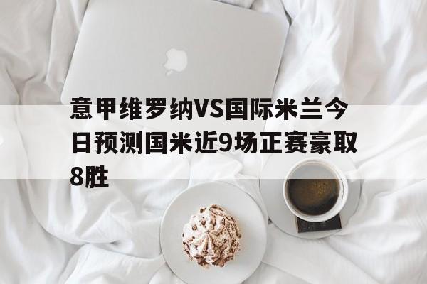 包含意甲维罗纳VS国际米兰今日预测国米近9场正赛豪取8胜的词条 第1张 包含意甲维罗纳VS国际米兰今日预测国米近9场正赛豪取8胜的词条 第1张
