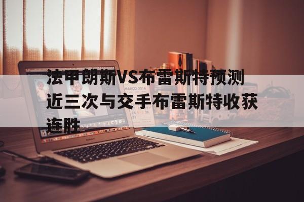 法甲朗斯VS布雷斯特预测近三次与交手布雷斯特收获连胜的简单介绍 第1张 法甲朗斯VS布雷斯特预测近三次与交手布雷斯特收获连胜的简单介绍 第1张