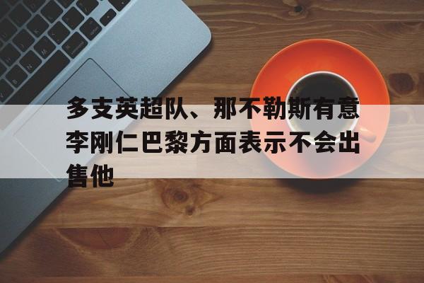 关于多支英超队、那不勒斯有意李刚仁巴黎方面表示不会出售他的信息  第1张