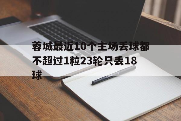 蓉城最近10个主场丢球都不超过1粒23轮只丢18球的简单介绍 第1张 蓉城最近10个主场丢球都不超过1粒23轮只丢18球的简单介绍 第1张